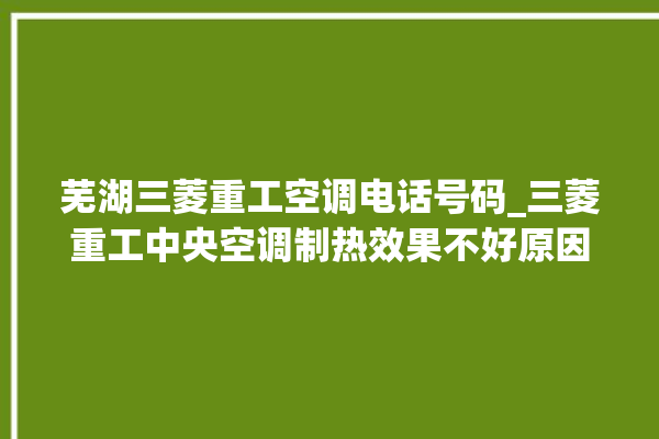 芜湖三菱重工空调电话号码_三菱重工中央空调制热效果不好原因 。芜湖