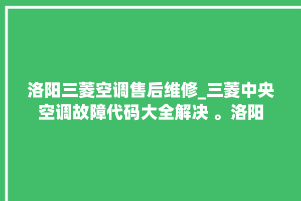 洛阳三菱空调售后维修_三菱中央空调故障代码大全解决 。洛阳