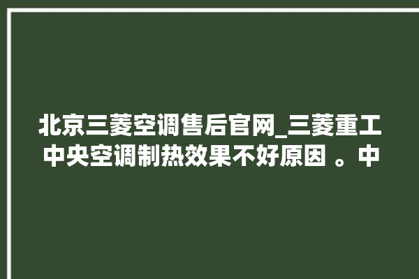 北京三菱空调售后官网_三菱重工中央空调制热效果不好原因 。中央空调