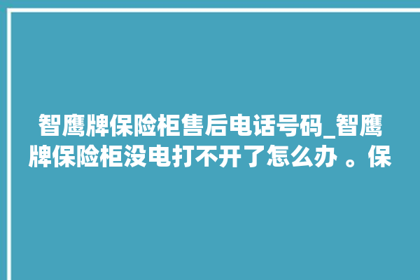 智鹰牌保险柜售后电话号码_智鹰牌保险柜没电打不开了怎么办 。保险柜