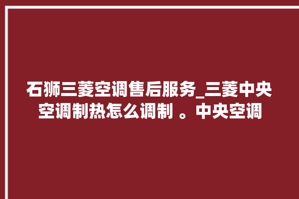 石狮三菱空调售后服务_三菱中央空调制热怎么调制 。中央空调