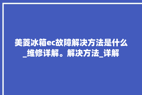 美菱冰箱ec故障解决方法是什么_维修详解。解决方法_详解