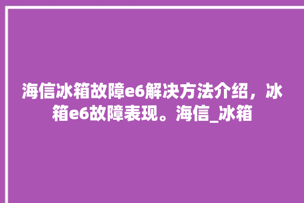 海信冰箱故障e6解决方法介绍，冰箱e6故障表现。海信_冰箱