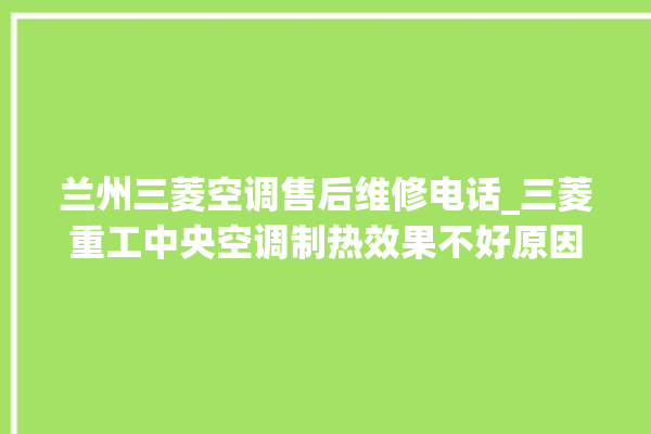 兰州三菱空调售后维修电话_三菱重工中央空调制热效果不好原因 。兰州