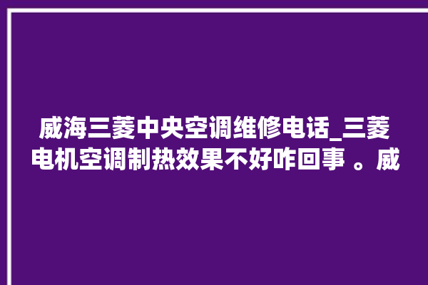 威海三菱中央空调维修电话_三菱电机空调制热效果不好咋回事 。威海