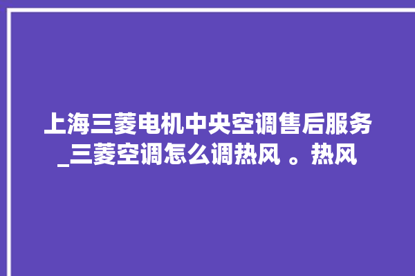 上海三菱电机中央空调售后服务_三菱空调怎么调热风 。热风