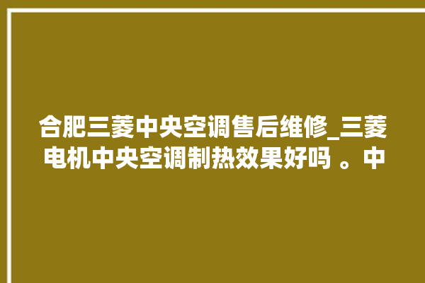 合肥三菱中央空调售后维修_三菱电机中央空调制热效果好吗 。中央空调