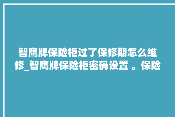 智鹰牌保险柜过了保修期怎么维修_智鹰牌保险柜密码设置 。保险柜