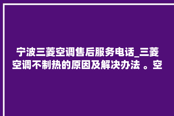 宁波三菱空调售后服务电话_三菱空调不制热的原因及解决办法 。空调