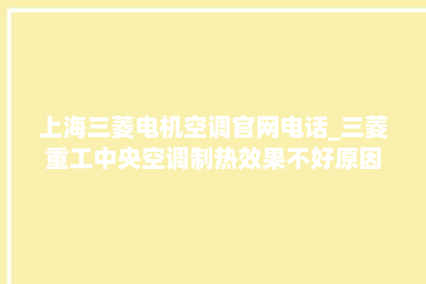 上海三菱电机空调官网电话_三菱重工中央空调制热效果不好原因 。中央空调