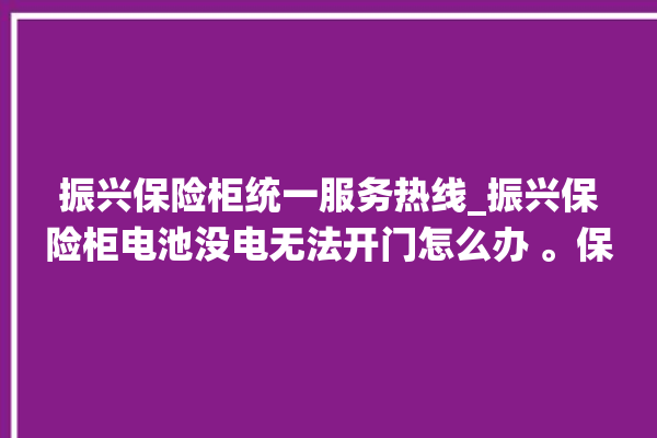 振兴保险柜统一服务热线_振兴保险柜电池没电无法开门怎么办 。保险柜