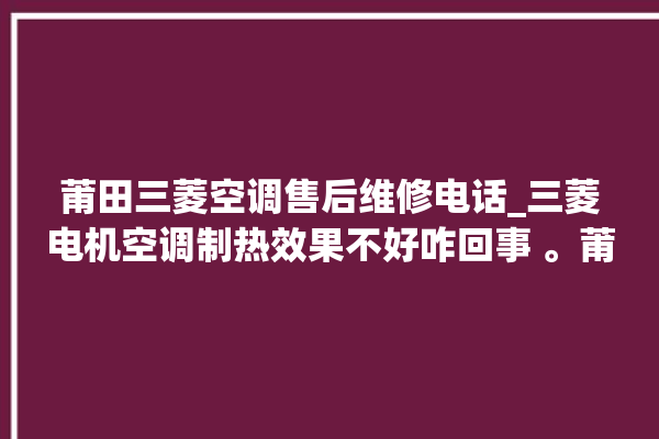 莆田三菱空调售后维修电话_三菱电机空调制热效果不好咋回事 。莆田