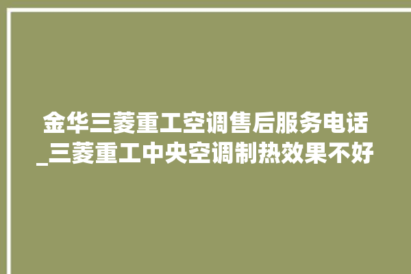 金华三菱重工空调售后服务电话_三菱重工中央空调制热效果不好原因 。三菱重工