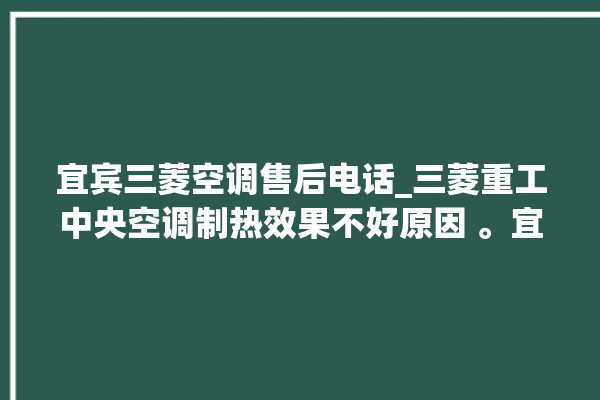 宜宾三菱空调售后电话_三菱重工中央空调制热效果不好原因 。宜宾