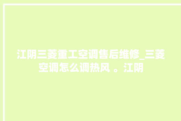 江阴三菱重工空调售后维修_三菱空调怎么调热风 。江阴