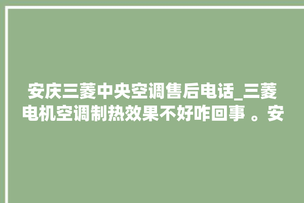 安庆三菱中央空调售后电话_三菱电机空调制热效果不好咋回事 。安庆