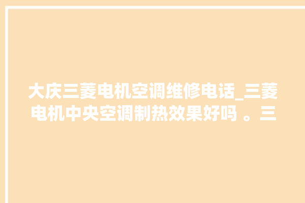 大庆三菱电机空调维修电话_三菱电机中央空调制热效果好吗 。三菱电机