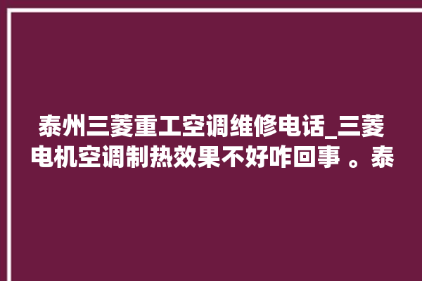 泰州三菱重工空调维修电话_三菱电机空调制热效果不好咋回事 。泰州