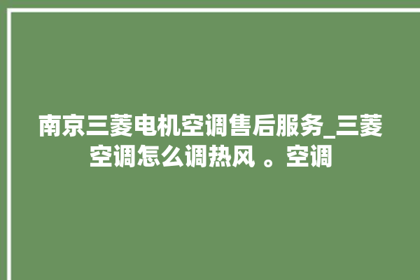 南京三菱电机空调售后服务_三菱空调怎么调热风 。空调