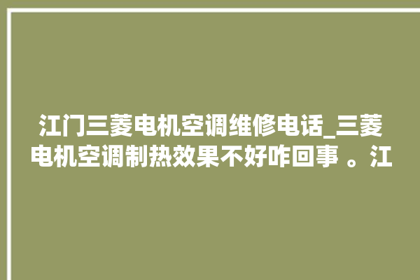 江门三菱电机空调维修电话_三菱电机空调制热效果不好咋回事 。江门