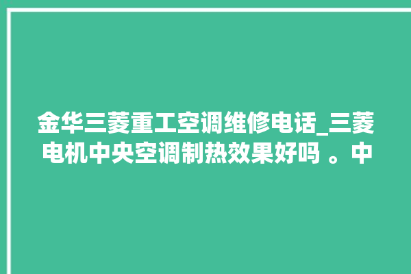 金华三菱重工空调维修电话_三菱电机中央空调制热效果好吗 。中央空调