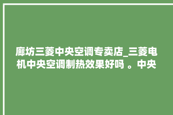 廊坊三菱中央空调专卖店_三菱电机中央空调制热效果好吗 。中央空调