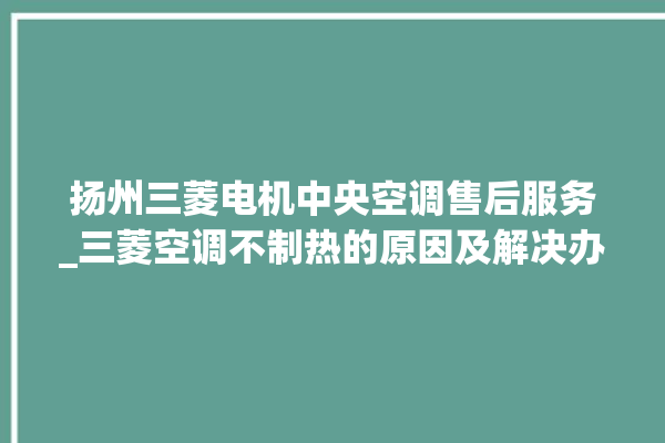 扬州三菱电机中央空调售后服务_三菱空调不制热的原因及解决办法 。扬州