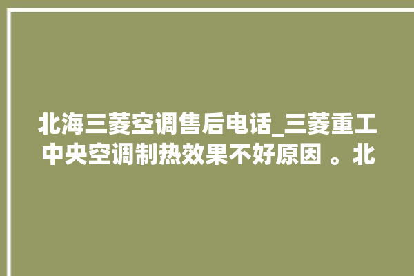 北海三菱空调售后电话_三菱重工中央空调制热效果不好原因 。北海