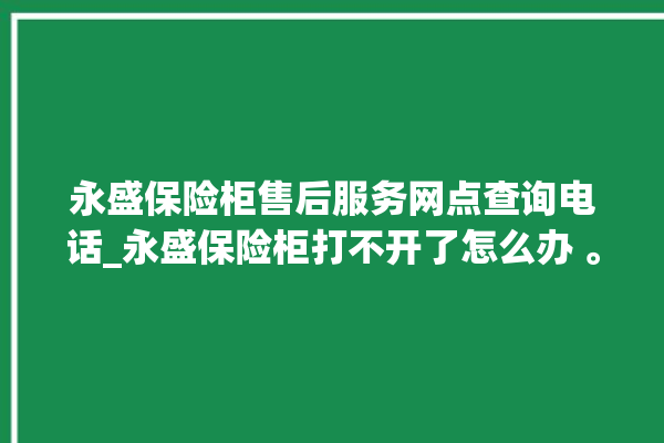 永盛保险柜售后服务网点查询电话_永盛保险柜打不开了怎么办 。保险柜