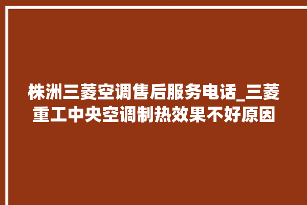 株洲三菱空调售后服务电话_三菱重工中央空调制热效果不好原因 。株洲