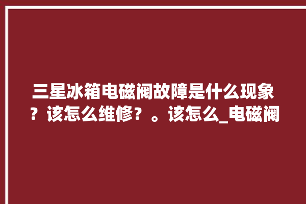 三星冰箱电磁阀故障是什么现象？该怎么维修？。该怎么_电磁阀