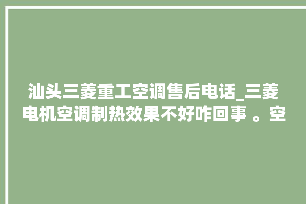 汕头三菱重工空调售后电话_三菱电机空调制热效果不好咋回事 。空调