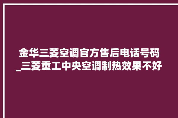 金华三菱空调官方售后电话号码_三菱重工中央空调制热效果不好原因 。中央空调