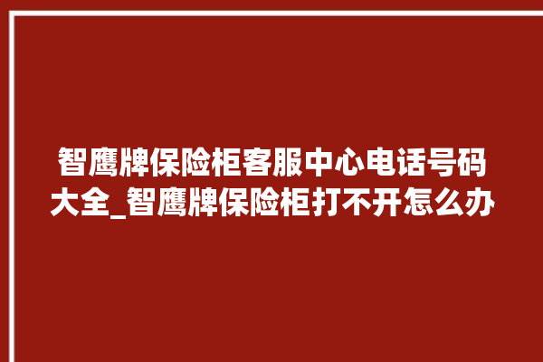 智鹰牌保险柜客服中心电话号码大全_智鹰牌保险柜打不开怎么办 。保险柜