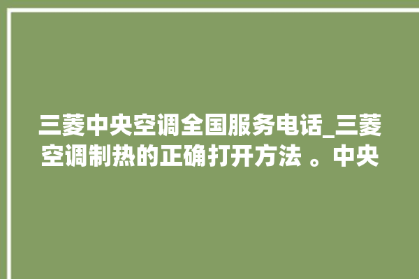 三菱中央空调全国服务电话_三菱空调制热的正确打开方法 。中央空调