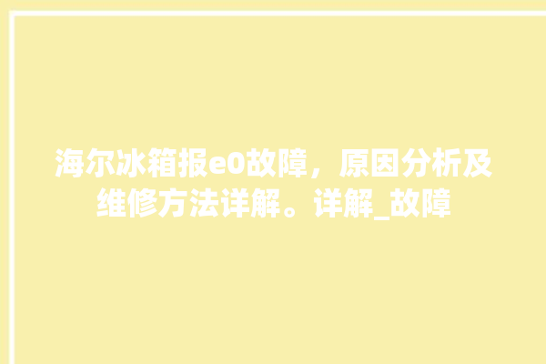 海尔冰箱报e0故障，原因分析及维修方法详解。详解_故障