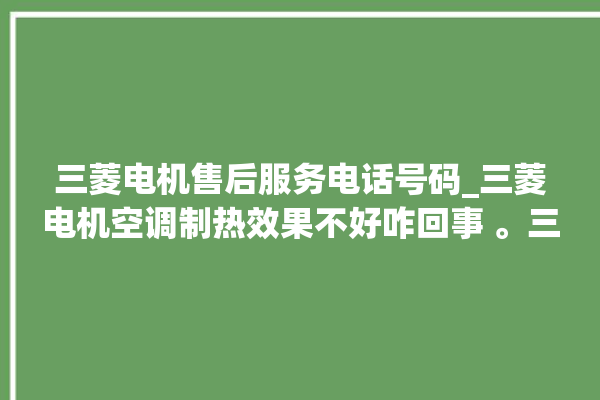 三菱电机售后服务电话号码_三菱电机空调制热效果不好咋回事 。三菱电机