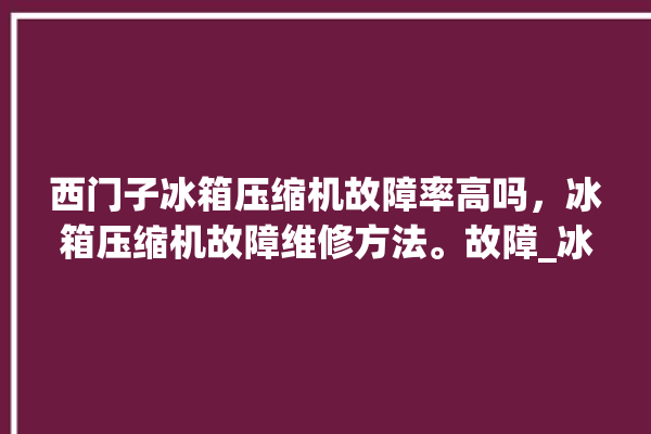 西门子冰箱压缩机故障率高吗，冰箱压缩机故障维修方法。故障_冰箱压缩机