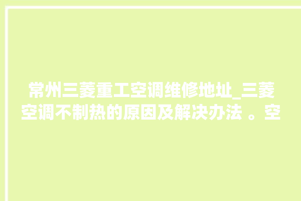 常州三菱重工空调维修地址_三菱空调不制热的原因及解决办法 。空调