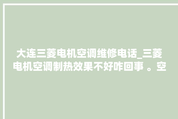 大连三菱电机空调维修电话_三菱电机空调制热效果不好咋回事 。空调