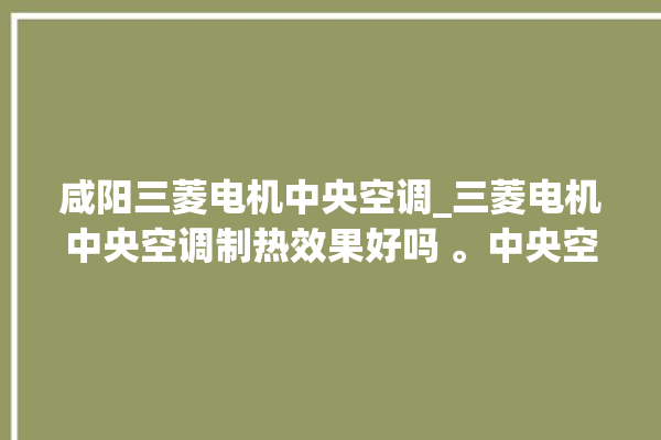 咸阳三菱电机中央空调_三菱电机中央空调制热效果好吗 。中央空调