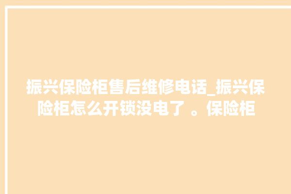 振兴保险柜售后维修电话_振兴保险柜怎么开锁没电了 。保险柜