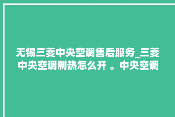 无锡三菱中央空调售后服务_三菱中央空调制热怎么开 。中央空调