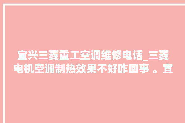 宜兴三菱重工空调维修电话_三菱电机空调制热效果不好咋回事 。宜兴