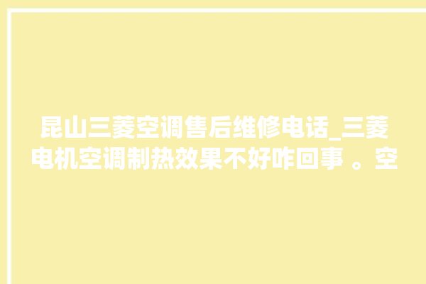 昆山三菱空调售后维修电话_三菱电机空调制热效果不好咋回事 。空调