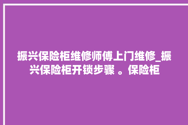 振兴保险柜维修师傅上门维修_振兴保险柜开锁步骤 。保险柜