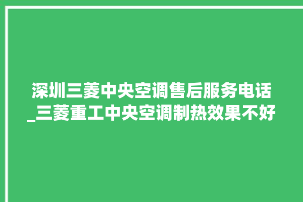 深圳三菱中央空调售后服务电话_三菱重工中央空调制热效果不好原因 。中央空调