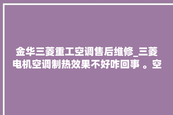 金华三菱重工空调售后维修_三菱电机空调制热效果不好咋回事 。空调