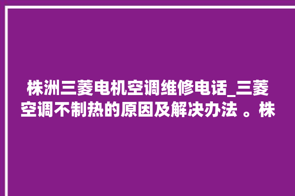 株洲三菱电机空调维修电话_三菱空调不制热的原因及解决办法 。株洲