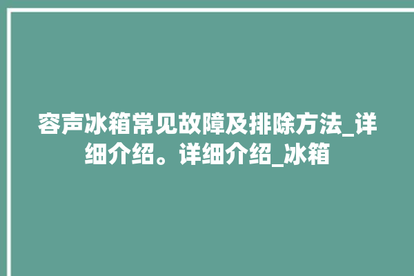 容声冰箱常见故障及排除方法_详细介绍。详细介绍_冰箱